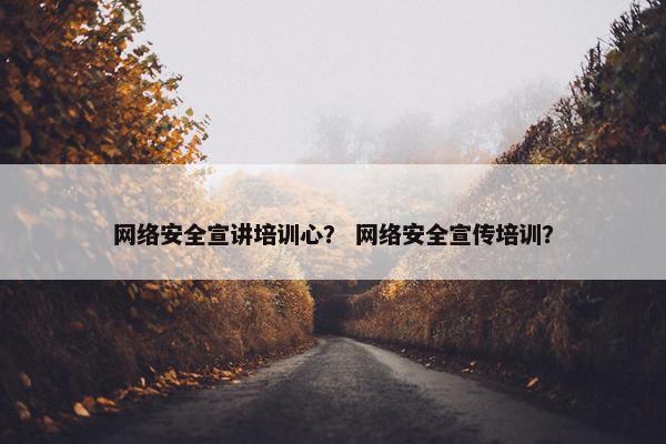 网络安全宣讲培训心？ 网络安全宣传培训？