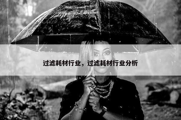 过滤耗材行业，过滤耗材行业分析