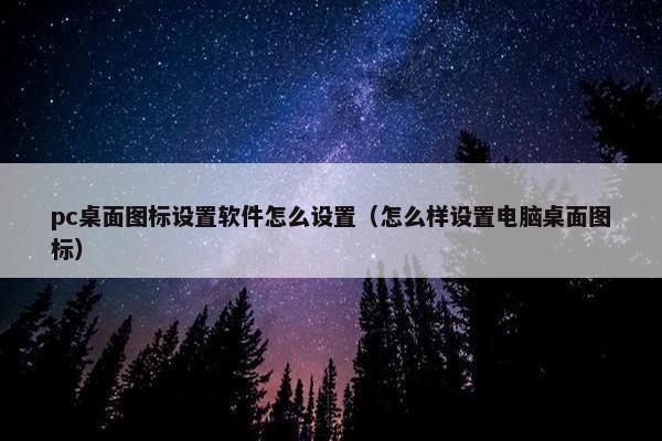 pc桌面图标设置软件怎么设置（怎么样设置电脑桌面图标）