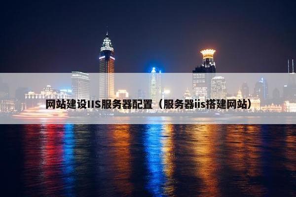 网站建设IIS服务器配置（服务器iis搭建网站）