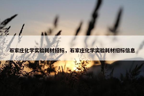 石家庄化学实验耗材招标，石家庄化学实验耗材招标信息