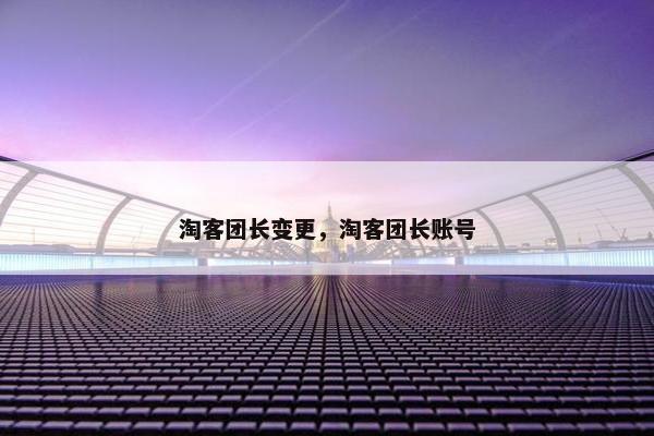 淘客团长变更，淘客团长账号