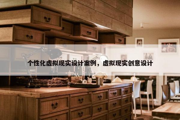 个性化虚拟现实设计案例，虚拟现实创意设计