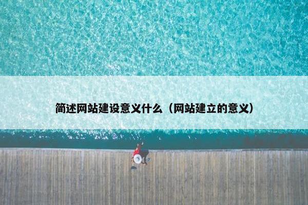 简述网站建设意义什么（网站建立的意义）