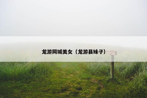 龙游同城美女（龙游县妹子）