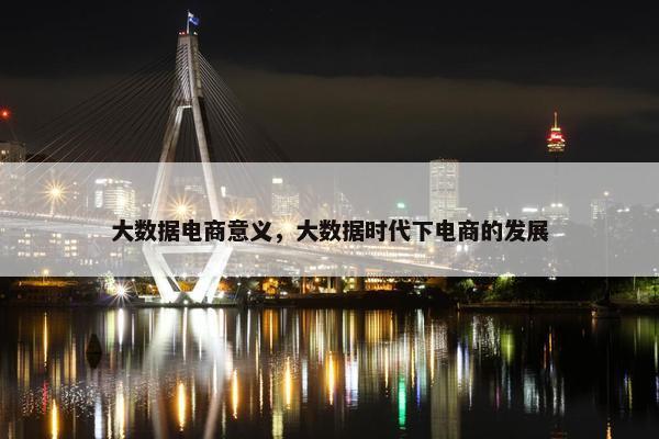 大数据电商意义，大数据时代下电商的发展
