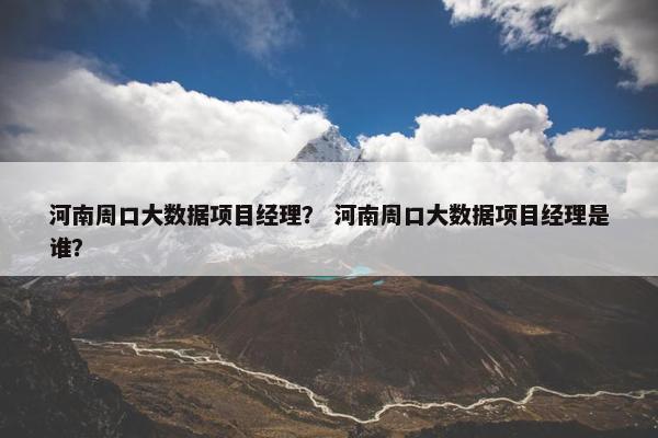 河南周口大数据项目经理？ 河南周口大数据项目经理是谁？