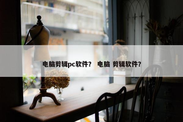 电脑剪辑pc软件？ 电脑 剪辑软件？