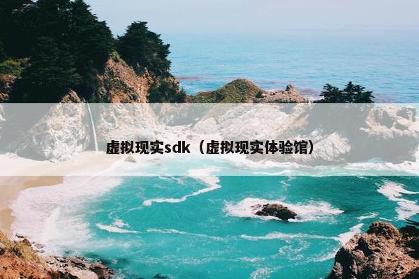 虚拟现实sdk（虚拟现实体验馆）