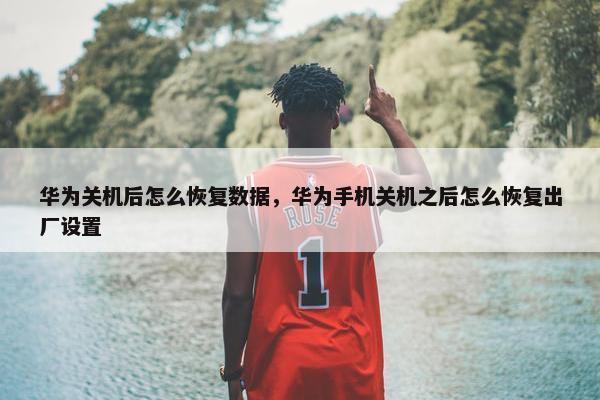 华为关机后怎么恢复数据，华为手机关机之后怎么恢复出厂设置