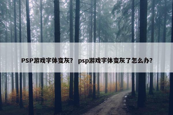 PSP游戏字体变灰？ psp游戏字体变灰了怎么办？