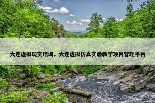 大连虚拟现实培训，大连虚拟仿真实验教学项目管理平台