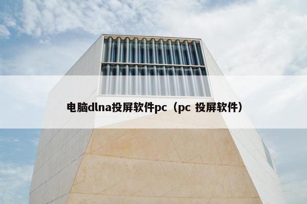 电脑dlna投屏软件pc（pc 投屏软件）