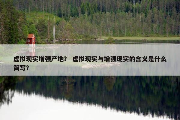 虚拟现实增强产地？ 虚拟现实与增强现实的含义是什么简写？