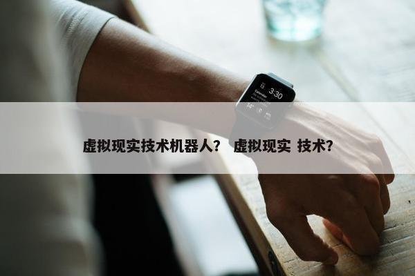 虚拟现实技术机器人？ 虚拟现实 技术？