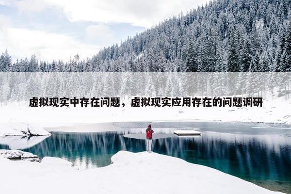 虚拟现实中存在问题，虚拟现实应用存在的问题调研