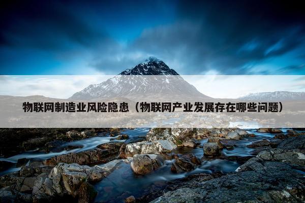 物联网制造业风险隐患（物联网产业发展存在哪些问题）