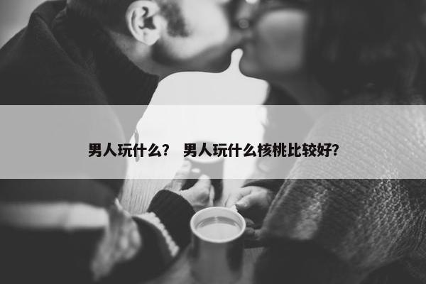 男人玩什么？ 男人玩什么核桃比较好？
