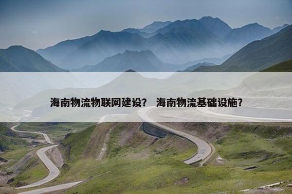 海南物流物联网建设？ 海南物流基础设施？