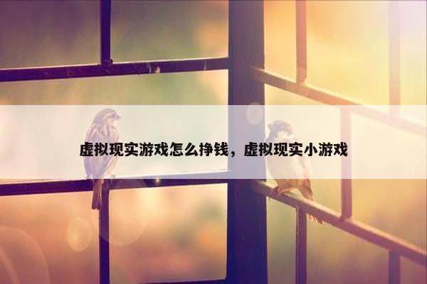 虚拟现实游戏怎么挣钱，虚拟现实小游戏