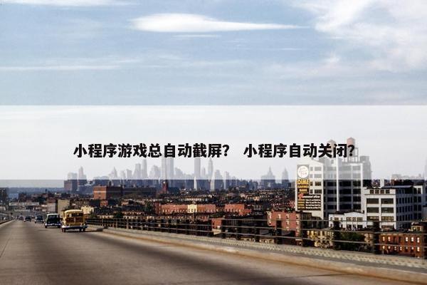 小程序游戏总自动截屏？ 小程序自动关闭？