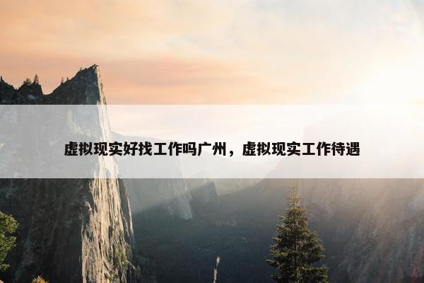 虚拟现实好找工作吗广州，虚拟现实工作待遇