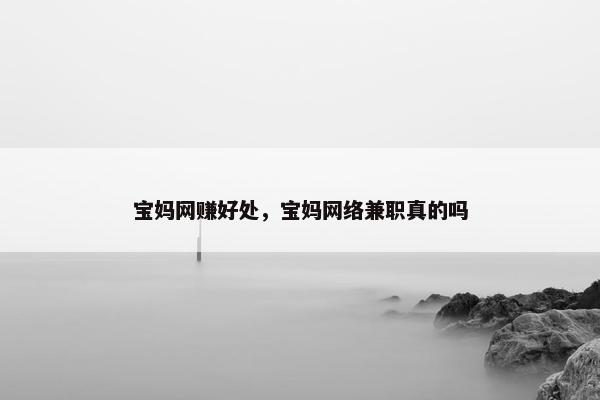 宝妈网赚好处，宝妈网络兼职真的吗