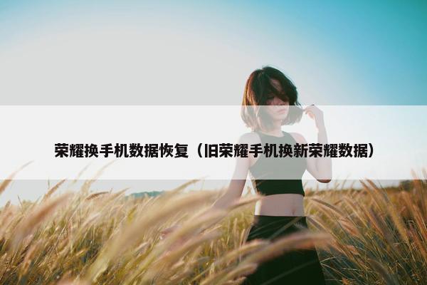 荣耀换手机数据恢复（旧荣耀手机换新荣耀数据）