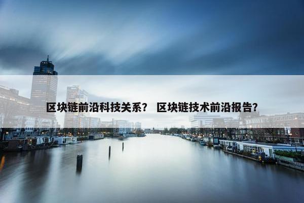 区块链前沿科技关系？ 区块链技术前沿报告？
