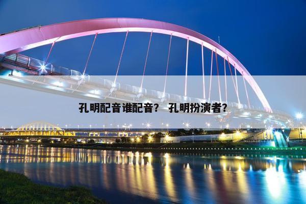 孔明配音谁配音？ 孔明扮演者？