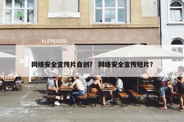 网络安全宣传片自创？ 网络安全宣传短片？