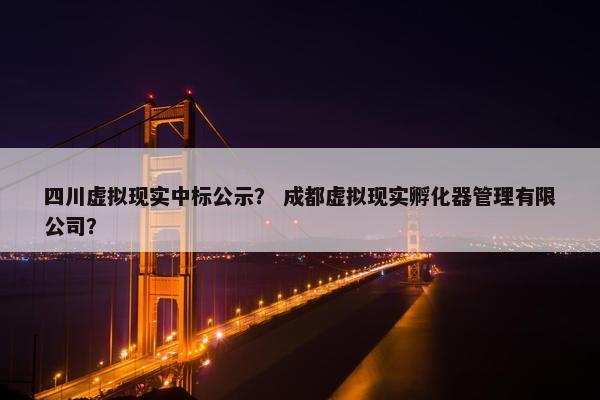 四川虚拟现实中标公示？ 成都虚拟现实孵化器管理有限公司？