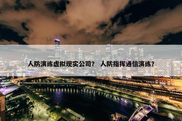 人防演练虚拟现实公司？ 人防指挥通信演练？