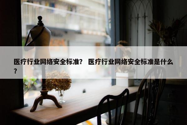 医疗行业网络安全标准？ 医疗行业网络安全标准是什么？