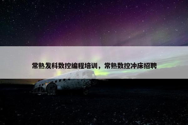 常熟发科数控编程培训，常熟数控冲床招聘