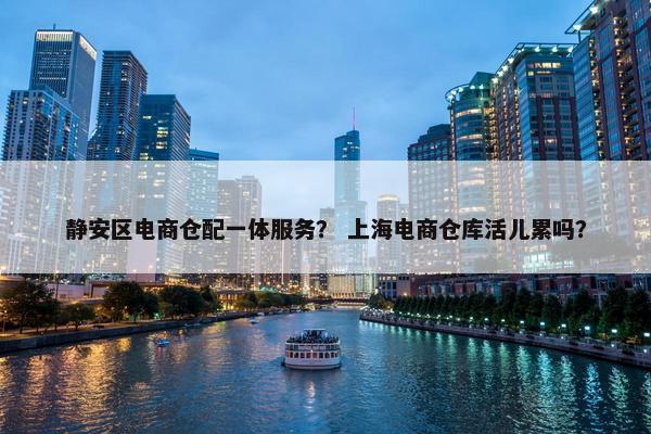 静安区电商仓配一体服务？ 上海电商仓库活儿累吗？