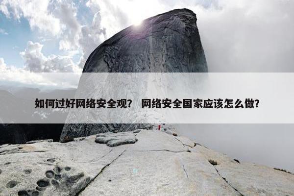 如何过好网络安全观？ 网络安全国家应该怎么做？