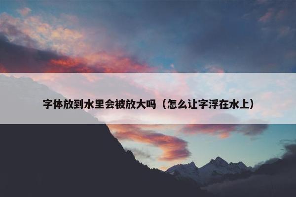 字体放到水里会被放大吗（怎么让字浮在水上）