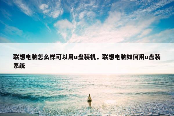联想电脑怎么样可以用u盘装机，联想电脑如何用u盘装系统