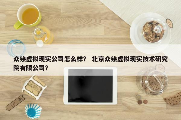 众绘虚拟现实公司怎么样？ 北京众绘虚拟现实技术研究院有限公司？