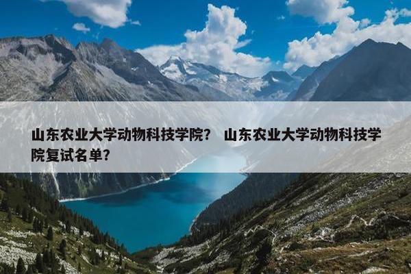 山东农业大学动物科技学院？ 山东农业大学动物科技学院复试名单？