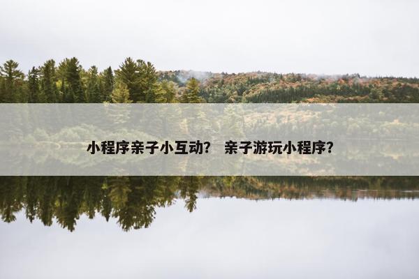 小程序亲子小互动？ 亲子游玩小程序？