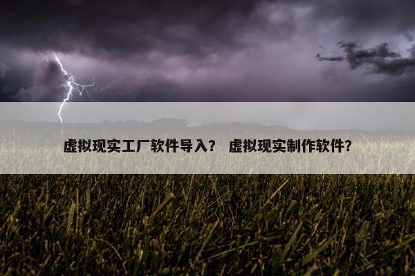 虚拟现实工厂软件导入？ 虚拟现实制作软件？