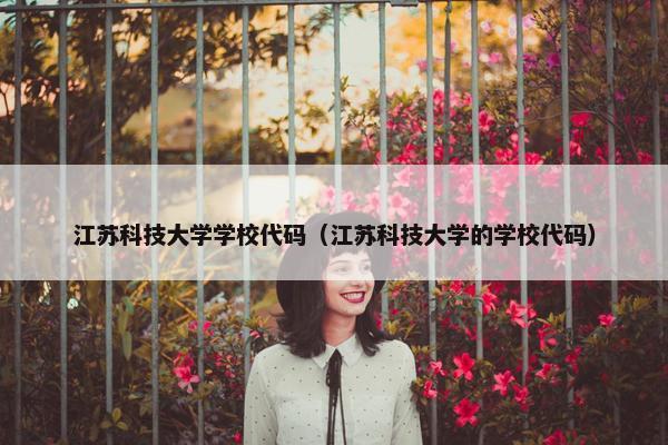 江苏科技大学学校代码（江苏科技大学的学校代码）