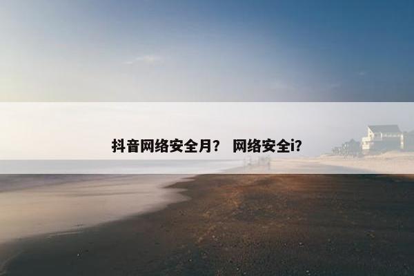 抖音网络安全月？ 网络安全i？