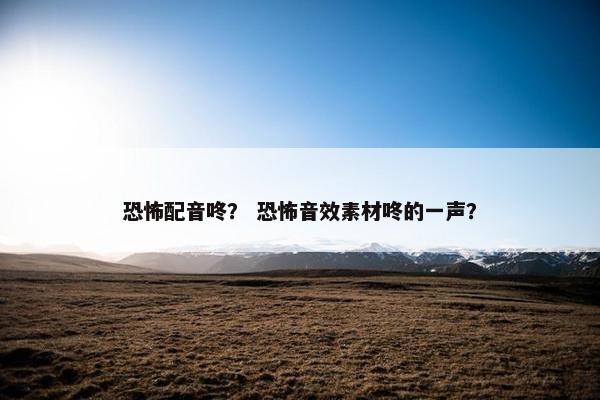 恐怖配音咚？ 恐怖音效素材咚的一声？