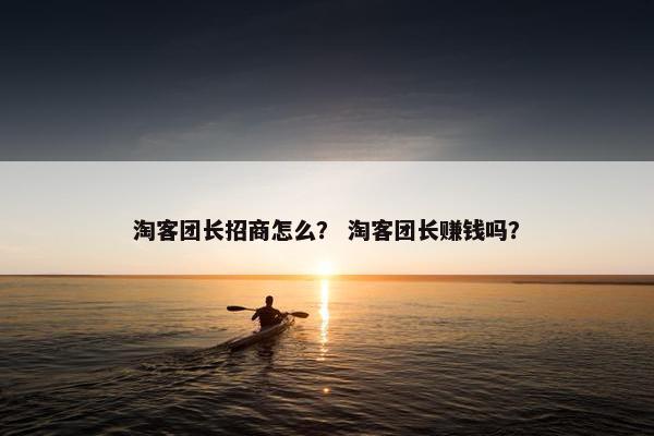 淘客团长招商怎么？ 淘客团长赚钱吗？