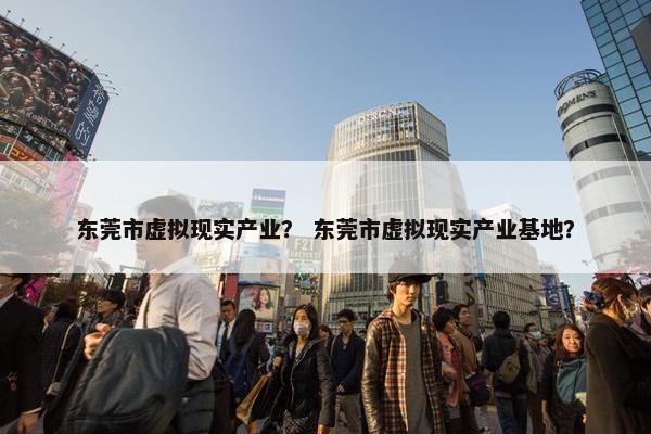 东莞市虚拟现实产业？ 东莞市虚拟现实产业基地？