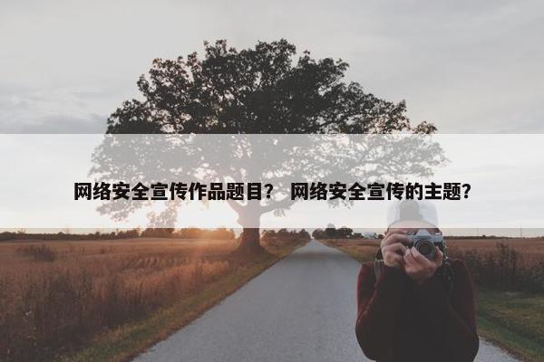 网络安全宣传作品题目？ 网络安全宣传的主题？