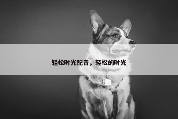 轻松时光配音，轻松的时光